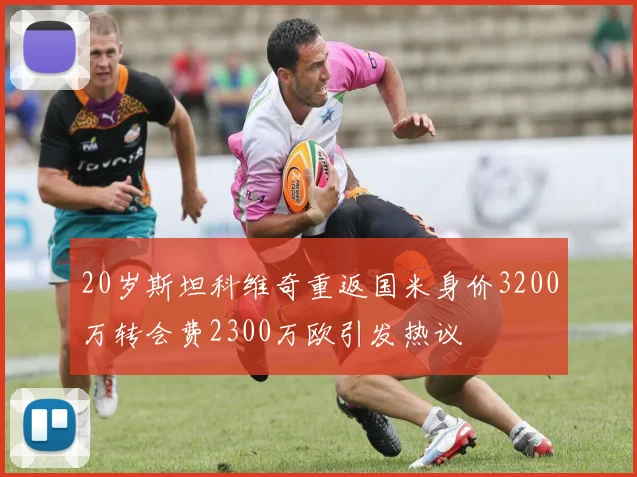 20岁斯坦科维奇重返国米身价3200万转会费2300万欧引发热议