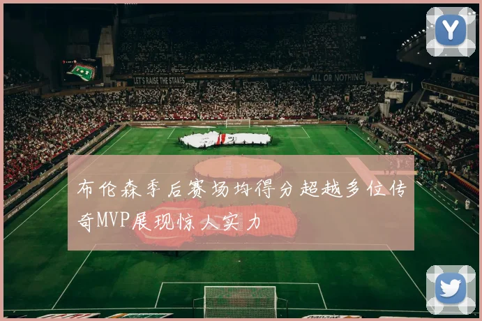 布伦森季后赛场均得分超越多位传奇MVP展现惊人实力