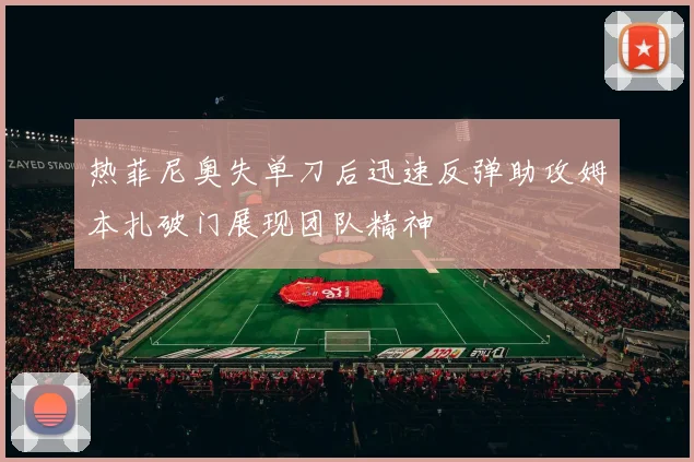 热菲尼奥失单刀后迅速反弹助攻姆本扎破门展现团队精神