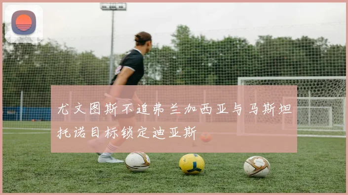 尤文图斯不追弗兰加西亚与马斯坦托诺目标锁定迪亚斯