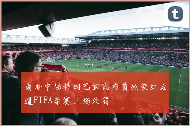 南非中场特姆巴兹瓦内首轮染红后遭FIFA禁赛三场处罚