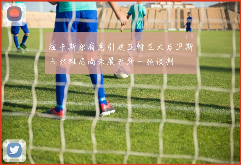纽卡斯尔有意引进亚特兰大后卫斯卡尔维尼尚未展开新一轮谈判