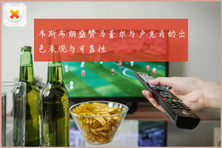 韦斯布朗盛赞马奎尔与卢克肖的出色表现与可靠性