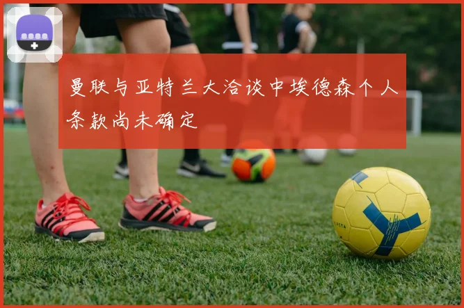 曼联与亚特兰大洽谈中埃德森个人条款尚未确定