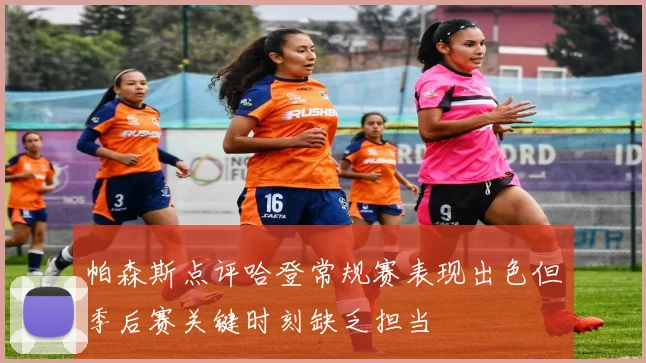 帕森斯点评哈登常规赛表现出色但季后赛关键时刻缺乏担当