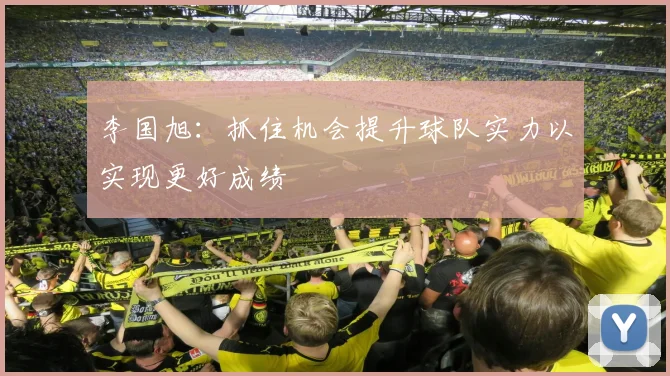 李国旭：抓住机会提升球队实力以实现更好成绩