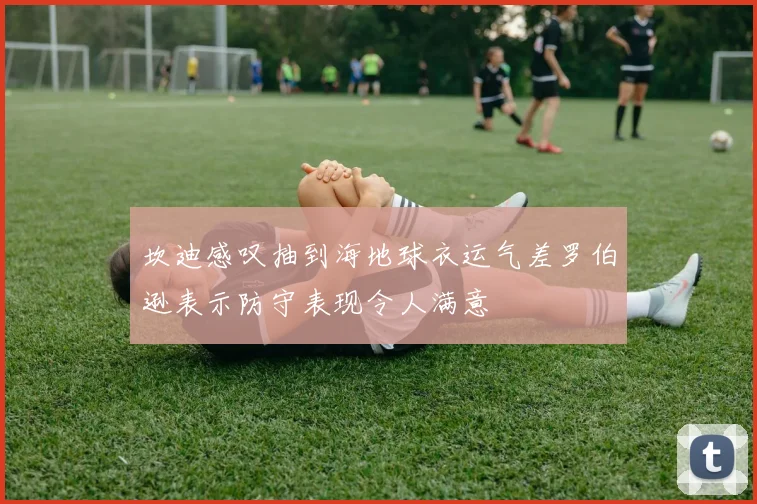 坎迪感叹抽到海地球衣运气差罗伯逊表示防守表现令人满意