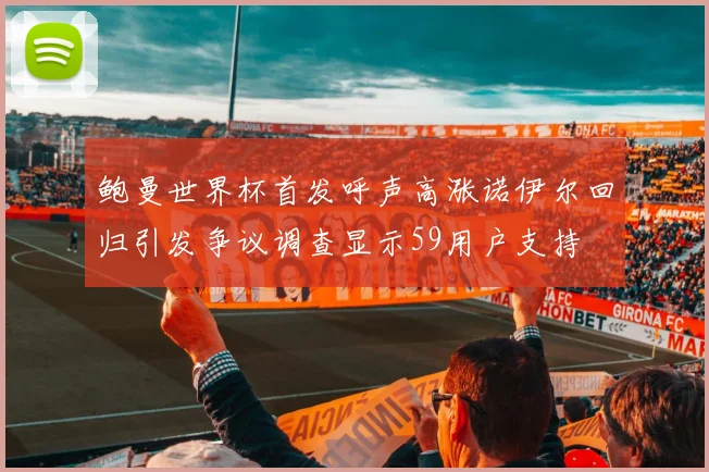 鲍曼世界杯首发呼声高涨诺伊尔回归引发争议调查显示59用户支持