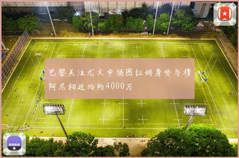巴黎关注尤文中场图拉姆身价与穆阿尼相近均约4000万