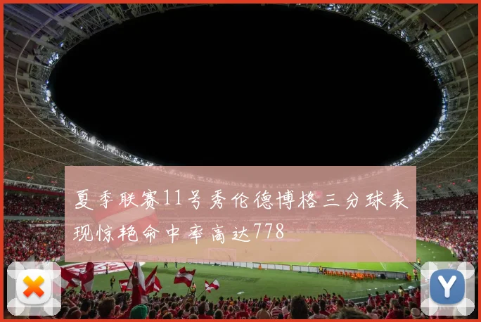 夏季联赛11号秀伦德博格三分球表现惊艳命中率高达778