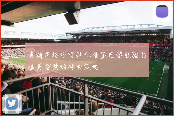 鲁梅尼格呼吁拜仁借鉴巴黎经验打造更智慧的转会策略
