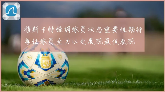 穆斯卡特强调球员状态重要性期待每位球员全力以赴展现最佳表现