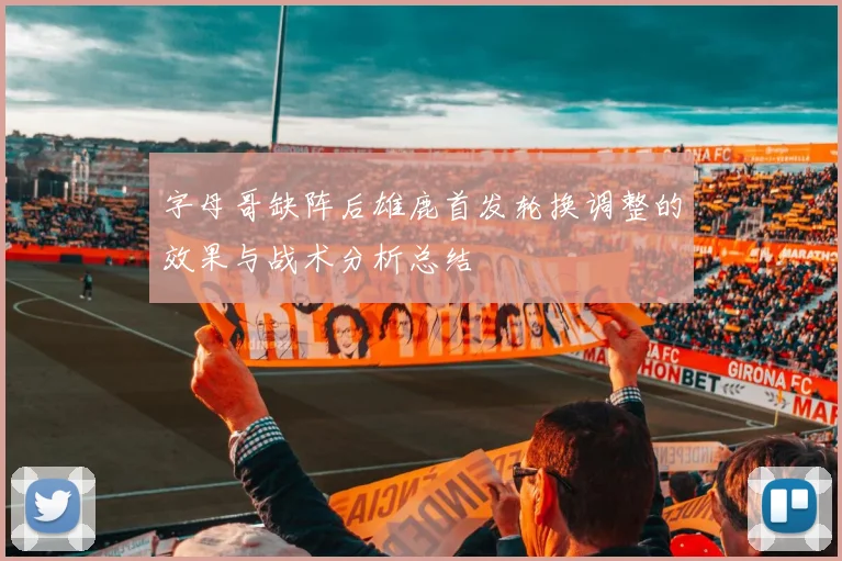 字母哥缺阵后雄鹿首发轮换调整的效果与战术分析总结