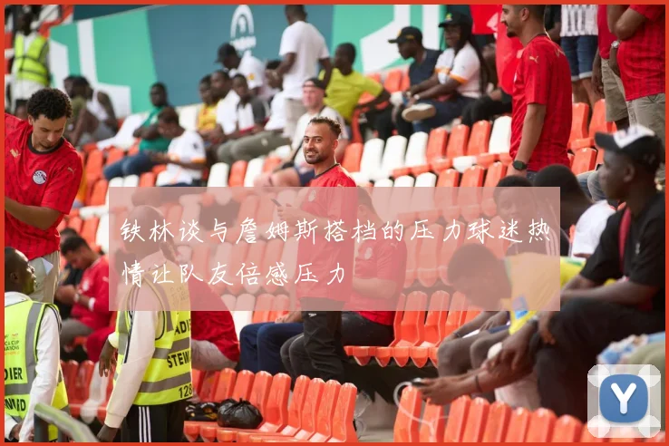 铁林谈与詹姆斯搭档的压力球迷热情让队友倍感压力